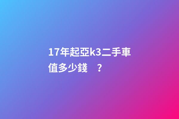 17年起亞k3二手車值多少錢？